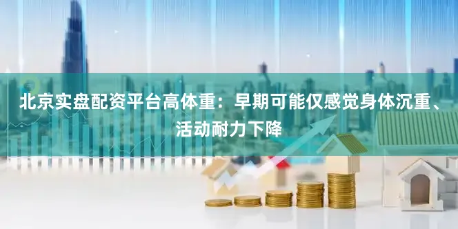 北京实盘配资平台高体重：早期可能仅感觉身体沉重、活动耐力下降