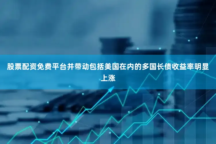 股票配资免费平台并带动包括美国在内的多国长债收益率明显上涨