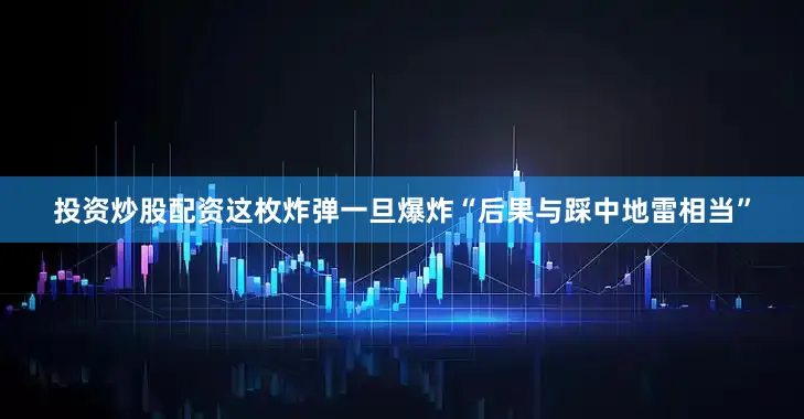 投资炒股配资这枚炸弹一旦爆炸“后果与踩中地雷相当”