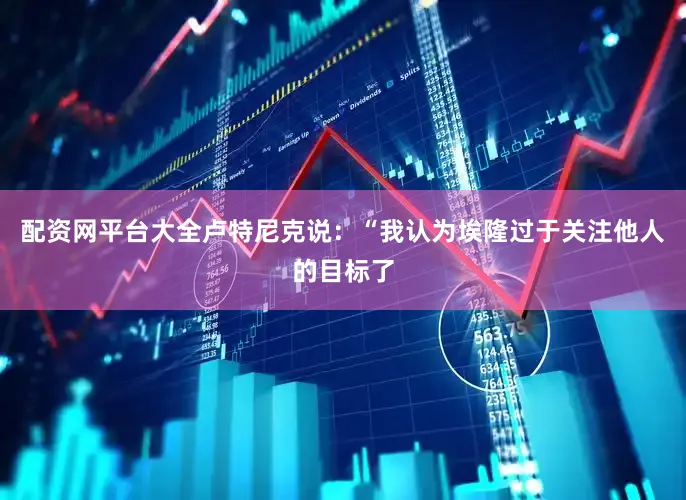 配资网平台大全　　卢特尼克说：“我认为埃隆过于关注他人的目标了