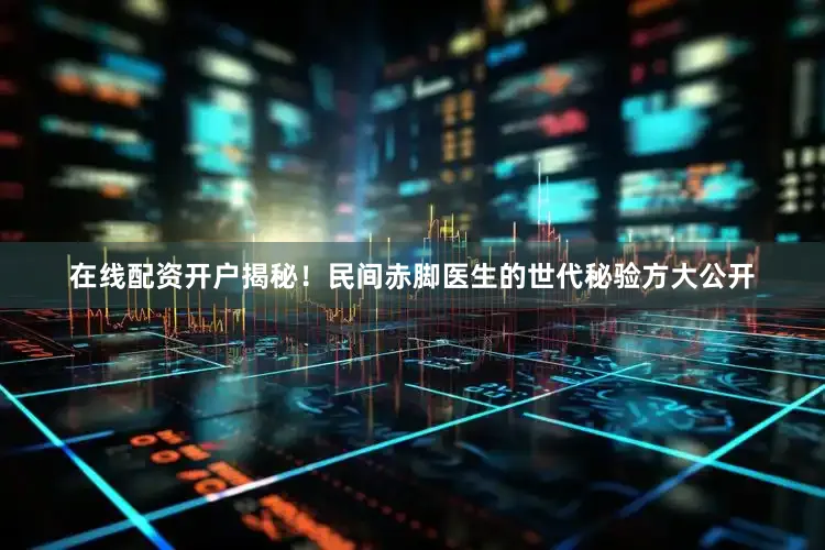 在线配资开户揭秘！民间赤脚医生的世代秘验方大公开