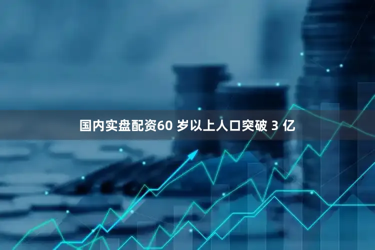国内实盘配资60 岁以上人口突破 3 亿