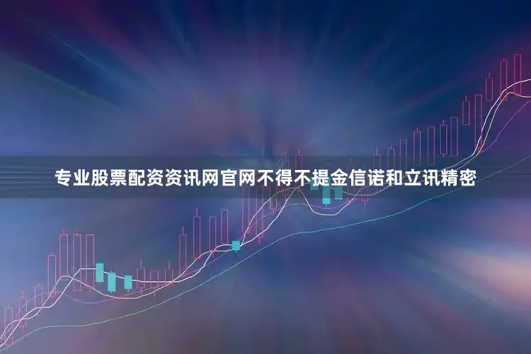 专业股票配资资讯网官网不得不提金信诺和立讯精密