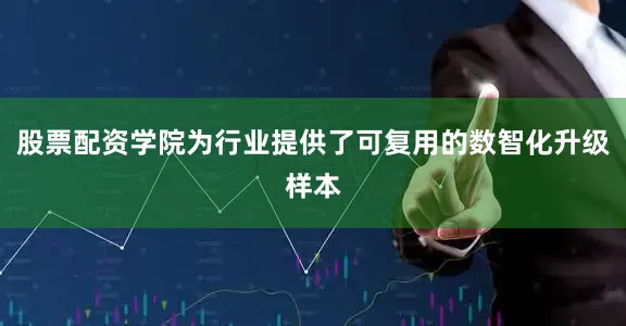 股票配资学院为行业提供了可复用的数智化升级样本