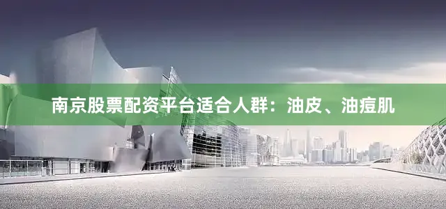 南京股票配资平台适合人群：油皮、油痘肌