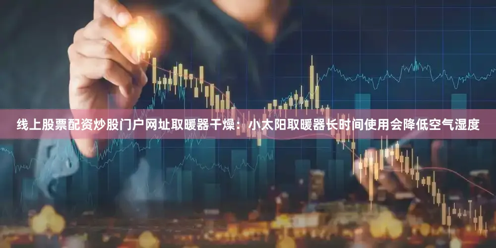 线上股票配资炒股门户网址取暖器干燥：小太阳取暖器长时间使用会降低空气湿度