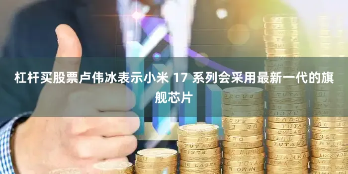 杠杆买股票卢伟冰表示小米 17 系列会采用最新一代的旗舰芯片