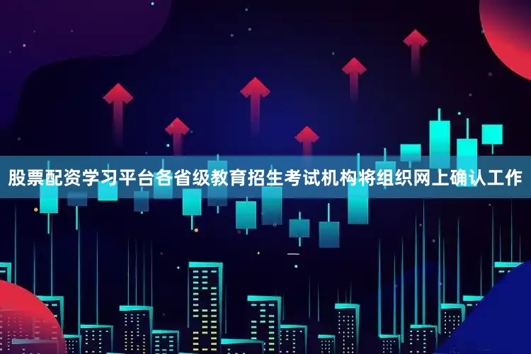 股票配资学习平台各省级教育招生考试机构将组织网上确认工作