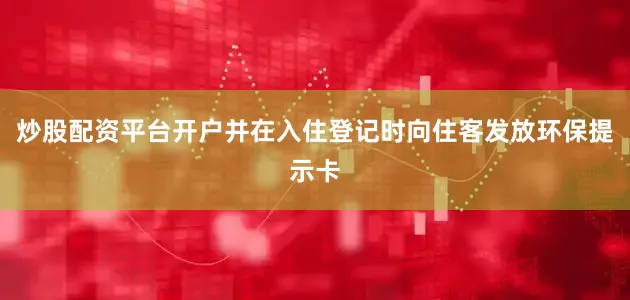 炒股配资平台开户并在入住登记时向住客发放环保提示卡