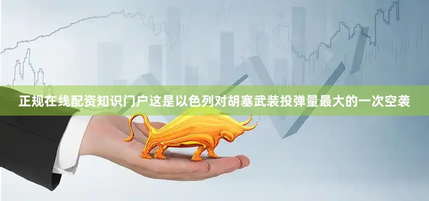 正规在线配资知识门户这是以色列对胡塞武装投弹量最大的一次空袭