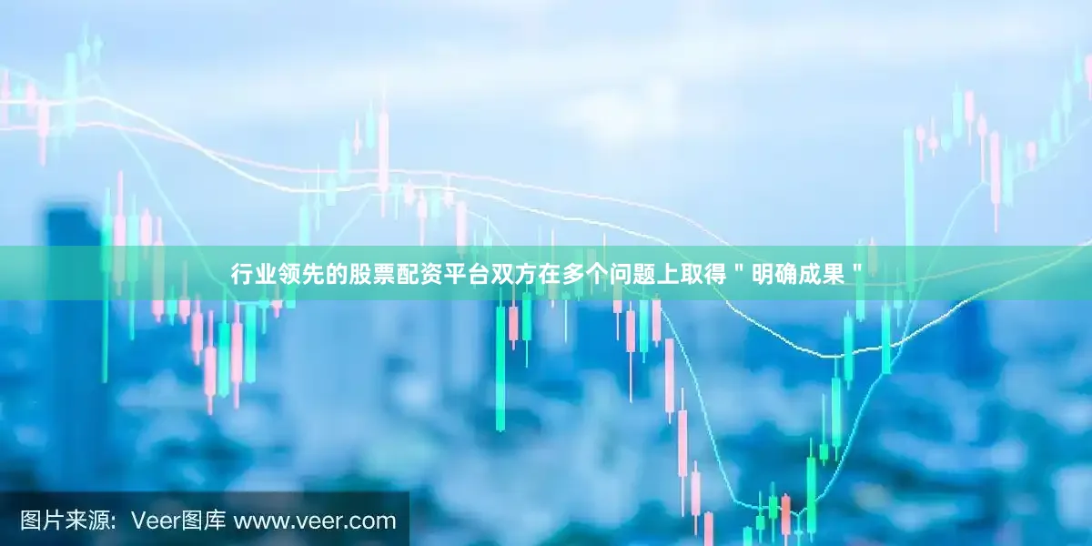行业领先的股票配资平台双方在多个问题上取得＂明确成果＂