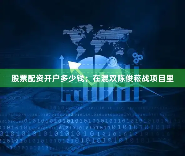 股票配资开户多少钱；在混双陈俊菘战项目里