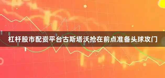 杠杆股市配资平台古斯塔沃抢在前点准备头球攻门